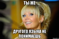 ты же другого языка не понимаешь