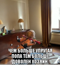  чем больше упругая попа тем больше доволен хозяин.