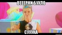 вееерни бухло сууука