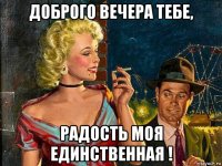 доброго вечера тебе, радость моя единственная !