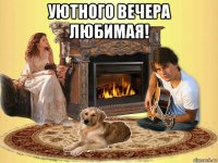 уютного вечера любимая! 