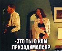  -это ты о ком призадумался?