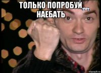 только попробуй наебать 