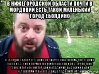 в нижегородской области почти в мордовии есть такой маленький город еболдино в еболдино был а с пушкин он писал говно потому что пушкин говно и есенин и лермонтов и маяковской и пастернак тоже говно и только виктор цой и владимир высоцкий были человеками а вы все уебище подохните нахуй