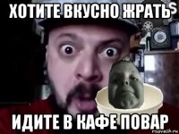 хотите вкусно жрать идите в кафе повар