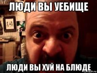 люди вы уебище люди вы хуй на блюде