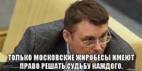  только московские жиробесы имеют право решать,судьбу каждого.