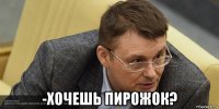  -хочешь пирожок?