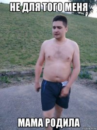 не для того меня мама родила