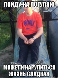 пойду-ка погуляю может и нарулиться жизнь сладкая