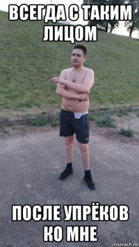всегда с таким лицом после упрёков ко мне