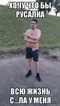 хочу что бы русалка всю жизнь с...ла у меня