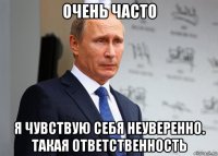 очень часто я чувствую себя неуверенно. такая ответственность