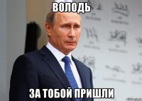 володь за тобой пришли