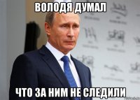 володя думал что за ним не следили