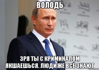 володь зря ты с криминалом якшаешься. люди же всё знают