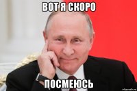 вот я скоро посмеюсь