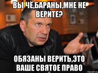 вы чё,бараны,мне не верите? обязаны верить,это ваше святое право