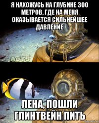 я нахожусь на глубине 300 метров, где на меня оказывается сильнейшее давление лена, пошли глинтвейн пить