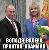  володя. валера. приятно. взаимно.