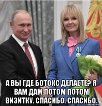  а вы где ботокс делаете? я вам дам потом потом визитку. спасибо. спасибо.