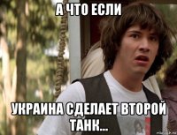 а что если украина сделает второй танк...