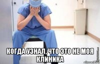  когда узнал, что это не моя клиника