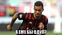  а ему бы вдул?