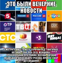 это были вечерние новости смотрите вместо него "горячий лед". фигурное катание. гран-при-2019. женщины. произвольная программа. москва. евгения медведева. александра трусова. прямой эфир до свидания