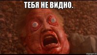 тебя не видно. 