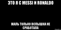это я с messi и ronaldo жаль только вспышка не сработала