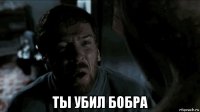  ты убил бобра