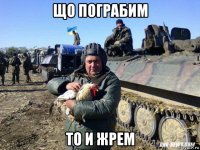 що пограбим то и жрем