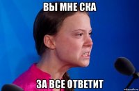 вы мне ска за все ответит