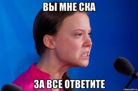 вы мне ска за все ответите