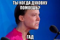 ты когда духовку помоешь? гад