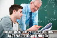  вот когда я получу вторую вышку, буду работать сантехником.
