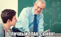 отличный план, сынок!
