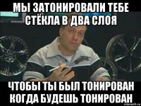 мы затонировали тебе стёкла в два слоя чтобы ты был тонирован когда будешь тонирован