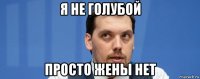 я не голубой просто жены нет