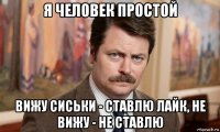 я человек простой вижу сиськи - ставлю лайк, не вижу - не ставлю