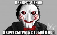 привет, ученик я хочу сыграть с тобой в ооп