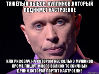 тяжёлый выбор: куплинов,который поднимет настроение или рисовач,на котором несколько мужиков кроме пишут много всякой токсичный дряни,которая портит настроение