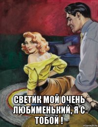  светик мой очень любименький, я с тобой !