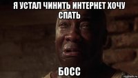 я устал чинить интернет хочу спать босс