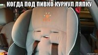 когда под пивко курнул ляпку 