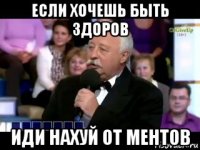 если хочешь быть здоров иди нахуй от ментов