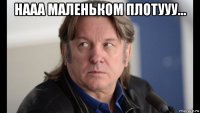 нааа маленьком плотууу... 
