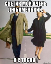 светик мой очень любименький, я с тобой !