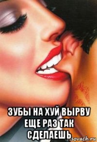  зубы на хуй вырву еще раз так сделаешь